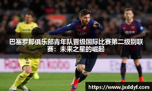 巴塞罗那俱乐部青年队晋级国际比赛第二级别联赛：未来之星的崛起