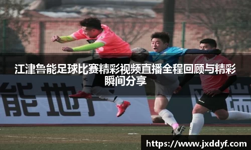 江津鲁能足球比赛精彩视频直播全程回顾与精彩瞬间分享