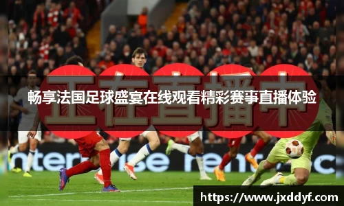 畅享法国足球盛宴在线观看精彩赛事直播体验